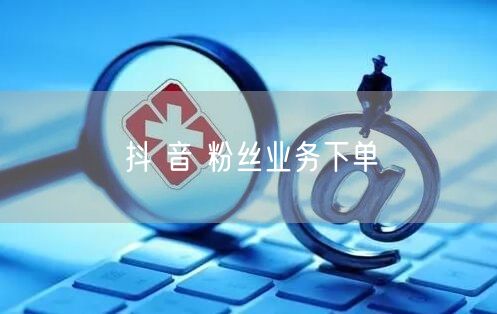 抖 音 粉丝业务下单