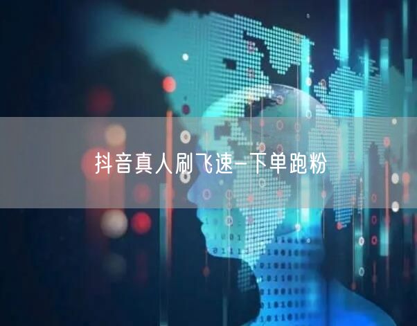 抖音真人刷飞速-下单跑粉