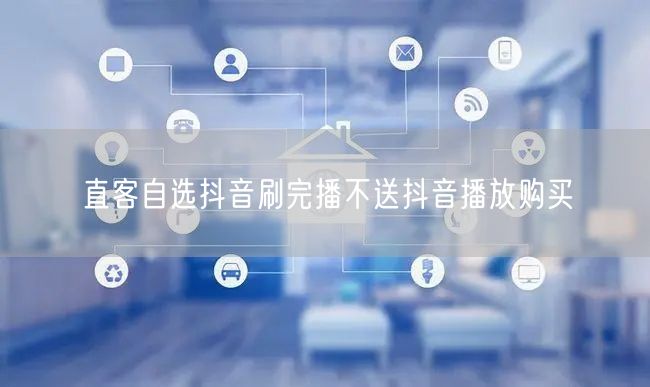 直客自选抖音刷完播不送抖音播放购买