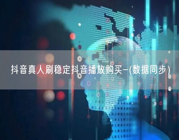 抖音真人刷稳定抖音播放购买-(数据同步）