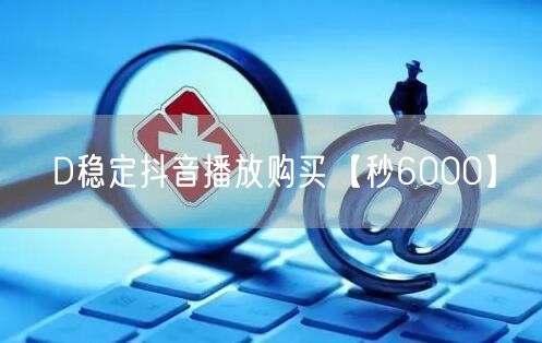 D稳定抖音播放购买【秒6000】