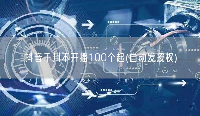 抖音千川不开播100个起(自动发授权)