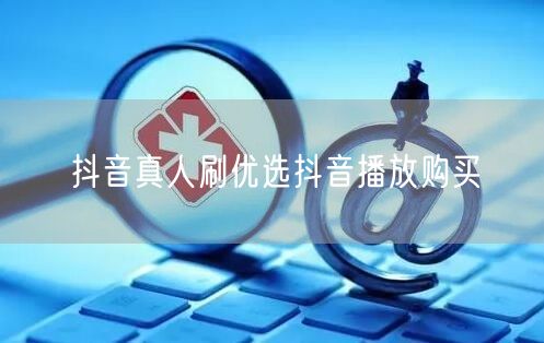 抖音真人刷优选抖音播放购买
