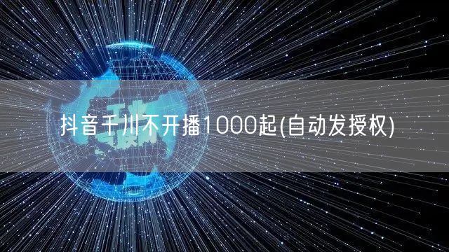 抖音千川不开播1000起(自动发授权)