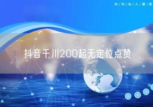 抖音千川200起无定位点赞