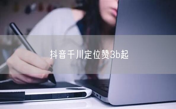 抖音千川定位赞3b起