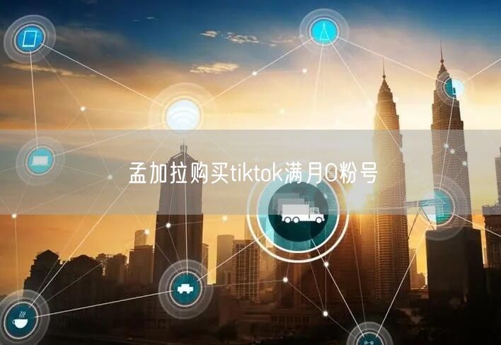 孟加拉购买tiktok满月0粉号
