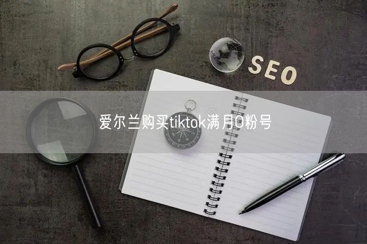 爱尔兰购买tiktok满月0粉号