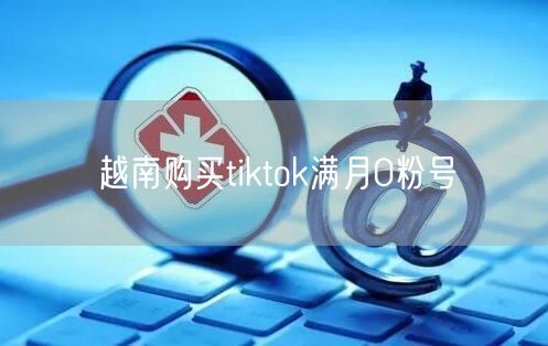 越南购买tiktok满月0粉号