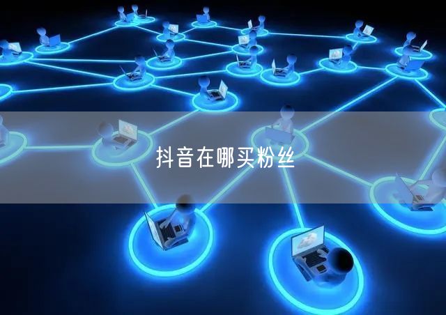 抖音在哪买粉丝